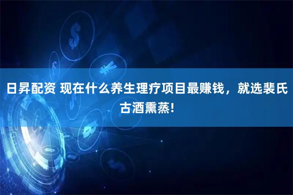 日昇配资 现在什么养生理疗项目最赚钱，就选裴氏古酒熏蒸!