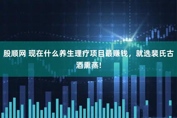 股顺网 现在什么养生理疗项目最赚钱，就选裴氏古酒熏蒸!
