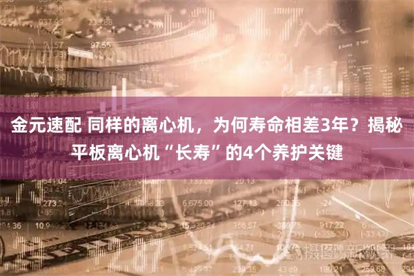 金元速配 同样的离心机，为何寿命相差3年？揭秘平板离心机“长寿”的4个养护关键