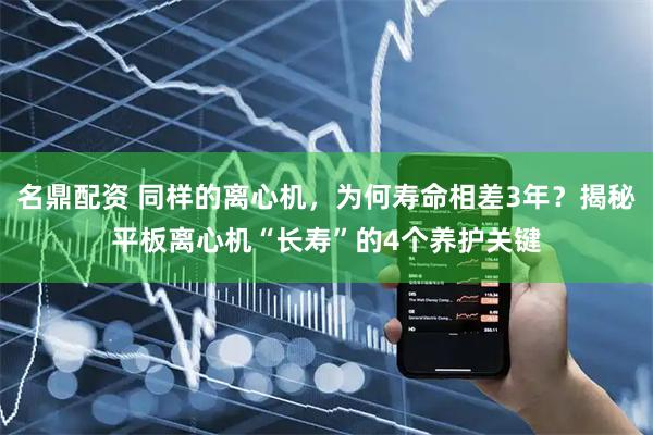 名鼎配资 同样的离心机，为何寿命相差3年？揭秘平板离心机“长寿”的4个养护关键