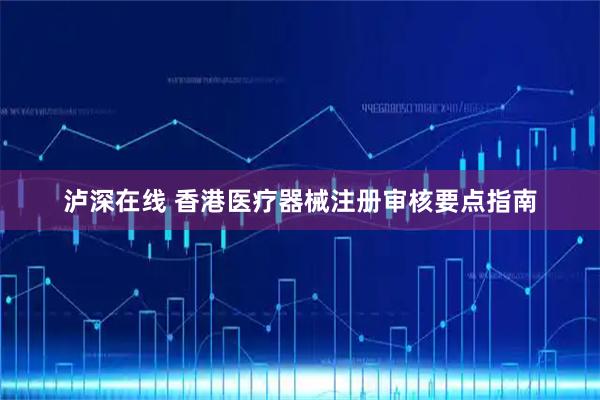 泸深在线 香港医疗器械注册审核要点指南