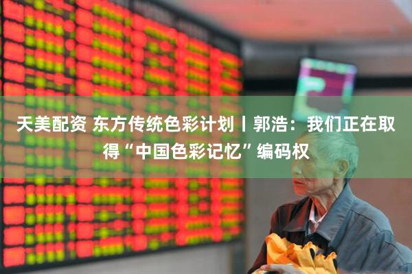 天美配资 东方传统色彩计划丨郭浩：我们正在取得“中国色彩记忆”编码权