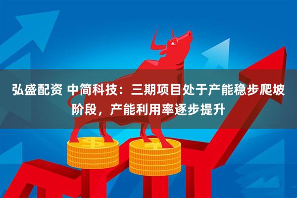 弘盛配资 中简科技：三期项目处于产能稳步爬坡阶段，产能利用率逐步提升