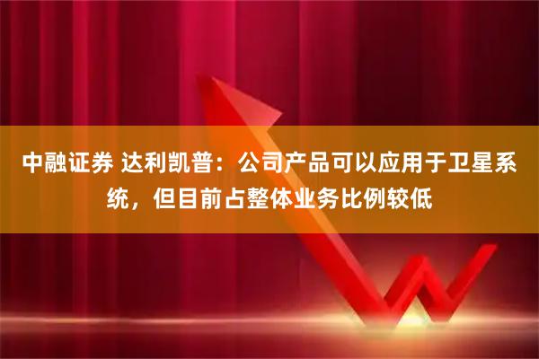 中融证券 达利凯普：公司产品可以应用于卫星系统，但目前占整体业务比例较低