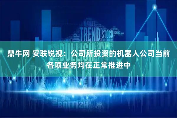 鼎牛网 安联锐视：公司所投资的机器人公司当前各项业务均在正常推进中