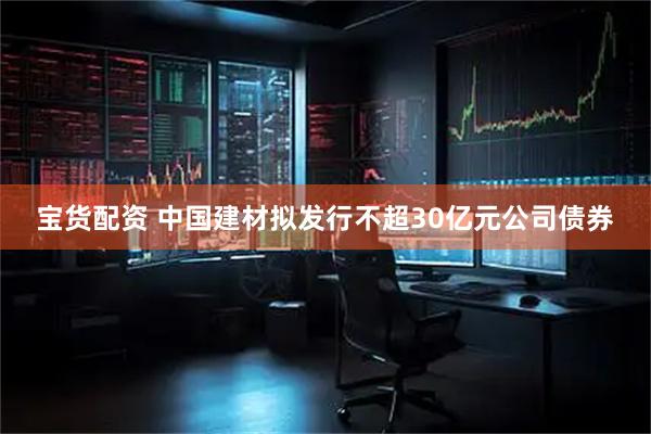 宝货配资 中国建材拟发行不超30亿元公司债券