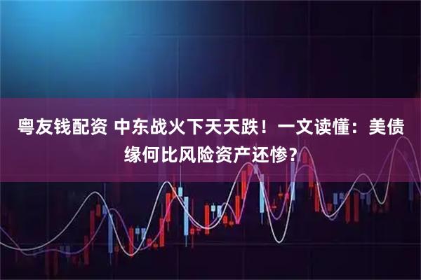 粤友钱配资 中东战火下天天跌！一文读懂：美债缘何比风险资产还惨？