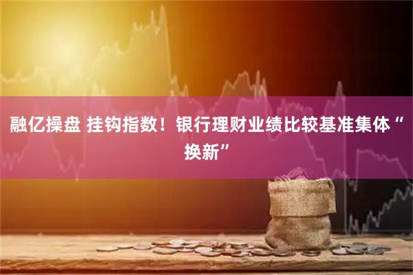 融亿操盘 挂钩指数！银行理财业绩比较基准集体“换新”