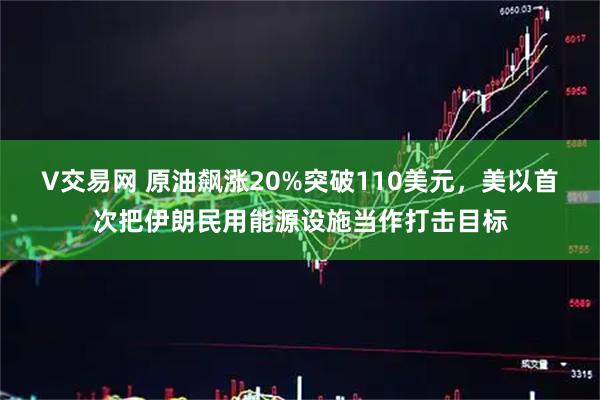 V交易网 原油飙涨20%突破110美元，美以首次把伊朗民用能源设施当作打击目标