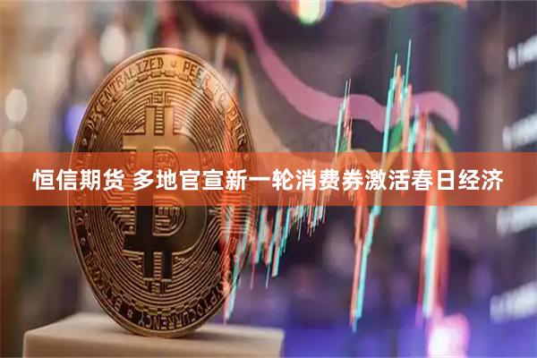 恒信期货 多地官宣新一轮消费券激活春日经济