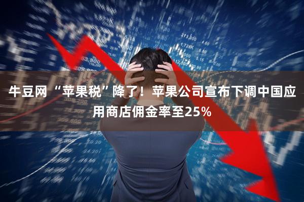 牛豆网 “苹果税”降了！苹果公司宣布下调中国应用商店佣金率至25%