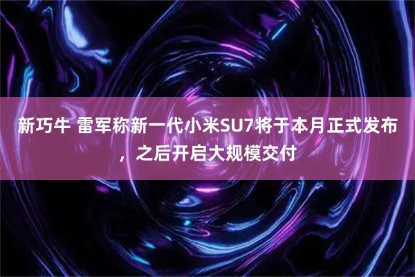 新巧牛 雷军称新一代小米SU7将于本月正式发布，之后开启大规模交付