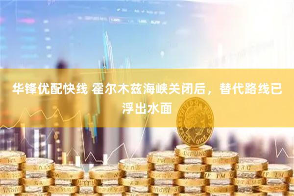 华锋优配快线 霍尔木兹海峡关闭后，替代路线已浮出水面