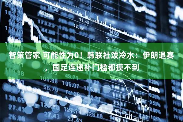 智策管家 可能性为0！韩联社泼冷水：伊朗退赛，国足连递补门槛都摸不到