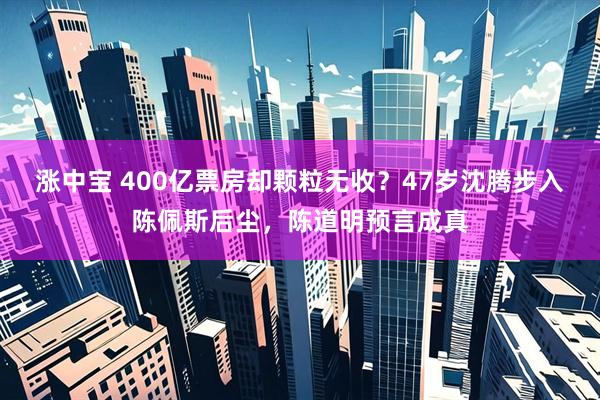 涨中宝 400亿票房却颗粒无收？47岁沈腾步入陈佩斯后尘，陈道明预言成真