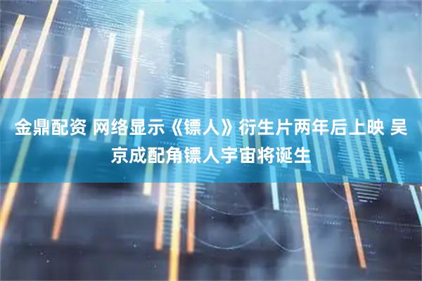 金鼎配资 网络显示《镖人》衍生片两年后上映 吴京成配角镖人宇宙将诞生