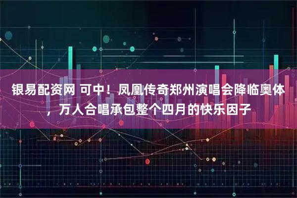 银易配资网 可中！凤凰传奇郑州演唱会降临奥体，万人合唱承包整个四月的快乐因子