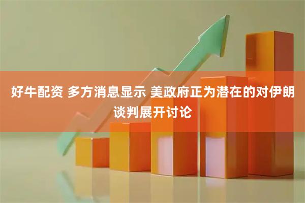好牛配资 多方消息显示 美政府正为潜在的对伊朗谈判展开讨论