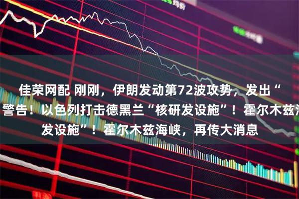 佳荣网配 刚刚，伊朗发动第72波攻势，发出“前所未有的反击”警告！以色列打击德黑兰“核研发设施”！霍尔木兹海峡，再传大消息
