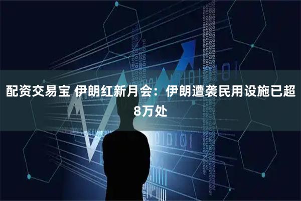 配资交易宝 伊朗红新月会：伊朗遭袭民用设施已超8万处