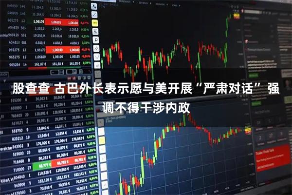 股查查 古巴外长表示愿与美开展“严肃对话” 强调不得干涉内政