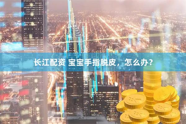 长江配资 宝宝手指脱皮，怎么办？