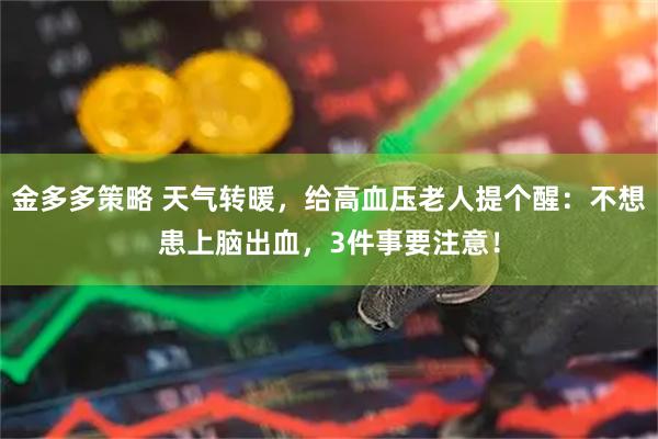 金多多策略 天气转暖，给高血压老人提个醒：不想患上脑出血，3件事要注意！