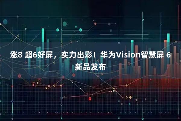 涨8 超6好屏，实力出彩！华为Vision智慧屏 6新品发布
