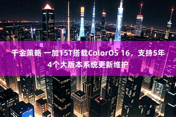 千金策略 一加15T搭载ColorOS 16,支持5年4个大版本系统更新维护