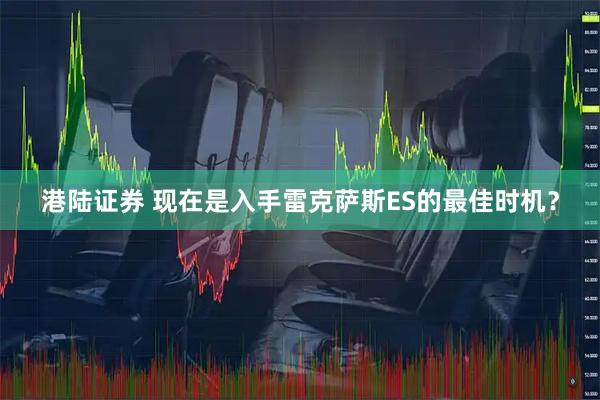 港陆证券 现在是入手雷克萨斯ES的最佳时机？