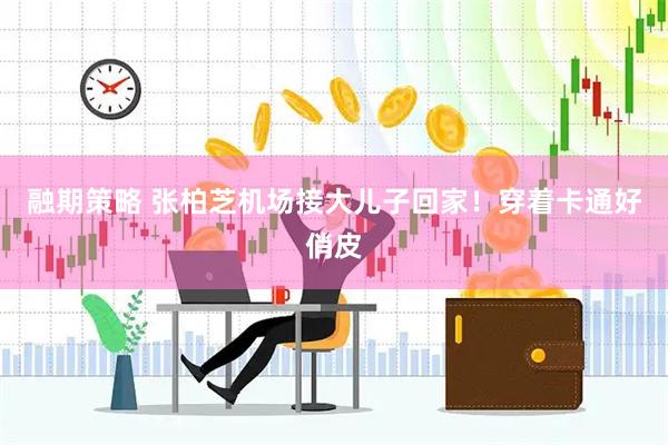 融期策略 张柏芝机场接大儿子回家！穿着卡通好俏皮