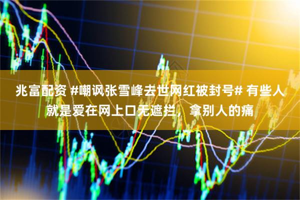 兆富配资 #嘲讽张雪峰去世网红被封号# 有些人就是爱在网上口无遮拦，拿别人的痛