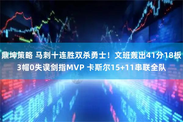鼎坤策略 马刺十连胜双杀勇士！文班轰出41分18板3帽0失误剑指MVP 卡斯尔15+11串联全队