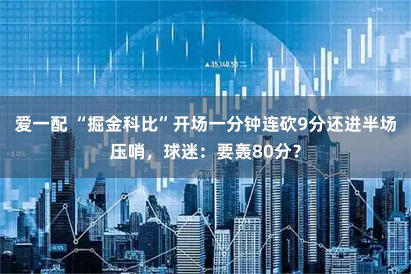爱一配 “掘金科比”开场一分钟连砍9分还进半场压哨，球迷：要轰80分？