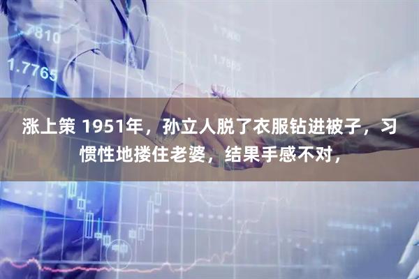 涨上策 1951年，孙立人脱了衣服钻进被子，习惯性地搂住老婆，结果手感不对，