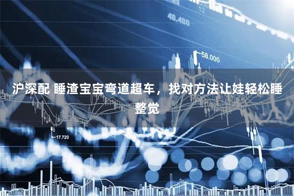 沪深配 睡渣宝宝弯道超车，找对方法让娃轻松睡整觉