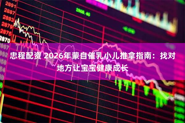 忠程配资 2026年蒙自催乳小儿推拿指南：找对地方让宝宝健康成长