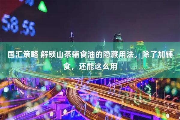 国汇策略 解锁山茶辅食油的隐藏用法，除了加辅食，还能这么用