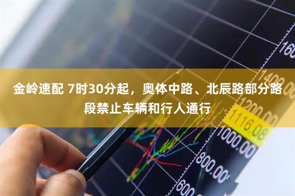 金岭速配 7时30分起，奥体中路、北辰路部分路段禁止车辆和行人通行