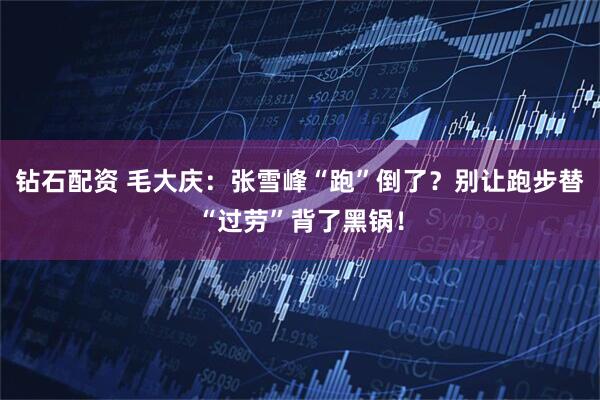 钻石配资 毛大庆：张雪峰“跑”倒了？别让跑步替“过劳”背了黑锅！