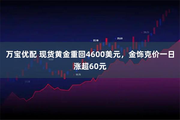 万宝优配 现货黄金重回4600美元，金饰克价一日涨超60元