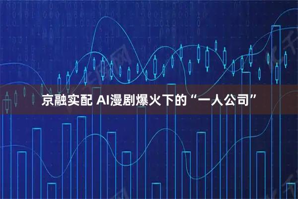 京融实配 AI漫剧爆火下的“一人公司”