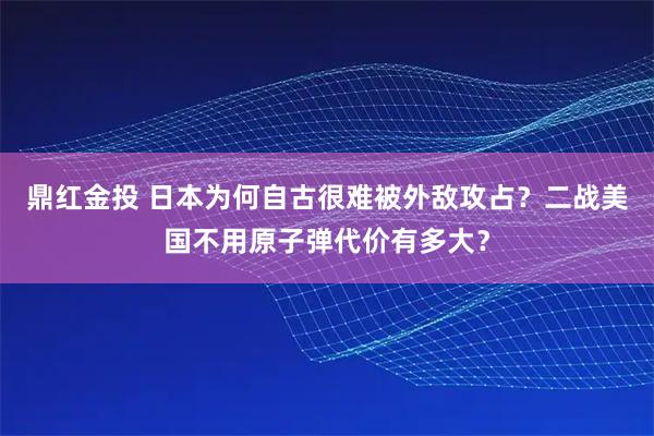 鼎红金投 日本为何自古很难被外敌攻占？二战美国不用原子弹代价有多大？