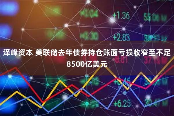 泽峰资本 美联储去年债券持仓账面亏损收窄至不足8500亿美元