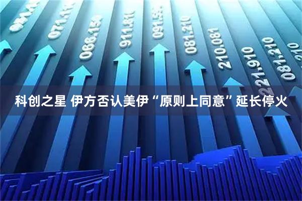 科创之星 伊方否认美伊“原则上同意”延长停火