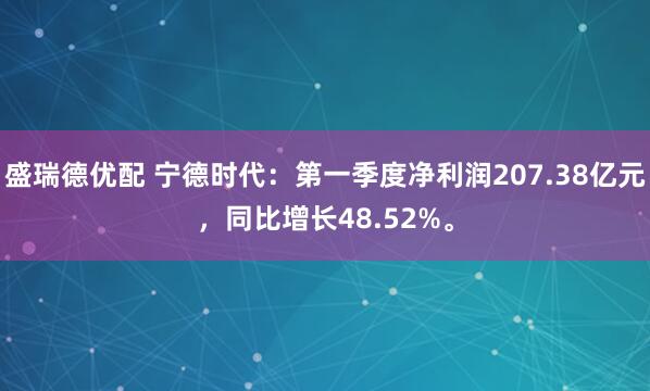 盛瑞德优配 宁德时代：第一季度净利润207.38亿元，同比增长48.52%。