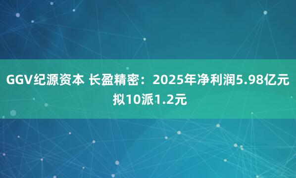GGV纪源资本 长盈精密：2025年净利润5.98亿元 拟10派1.2元