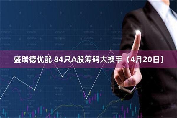 盛瑞德优配 84只A股筹码大换手（4月20日）