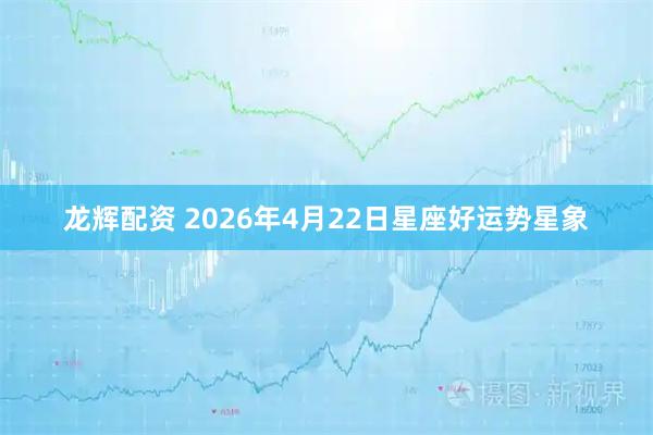 龙辉配资 2026年4月22日星座好运势星象