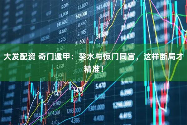 大发配资 奇门遁甲：癸水与惊门同宫，这样断局才精准！